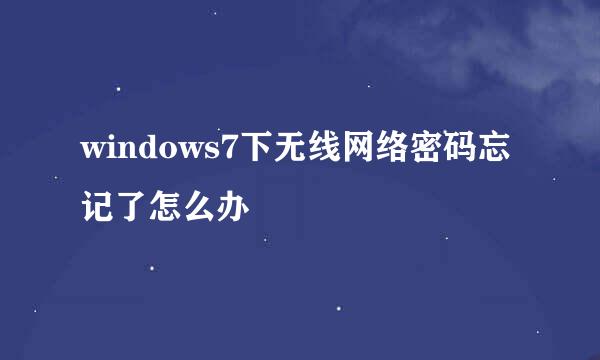 windows7下无线网络密码忘记了怎么办