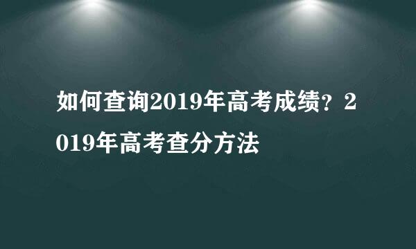 如何查询2019年高考成绩？2019年高考查分方法