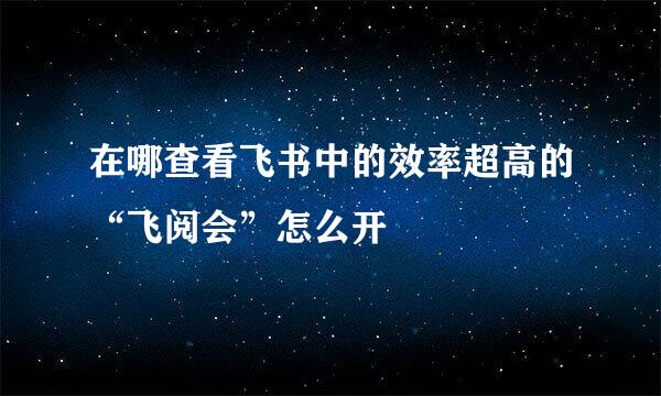 在哪查看飞书中的效率超高的“飞阅会”怎么开