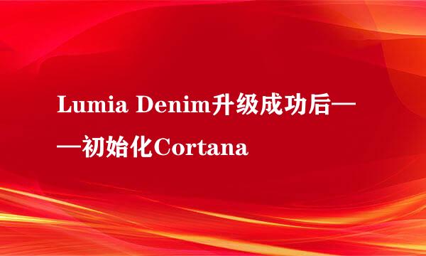 Lumia Denim升级成功后——初始化Cortana