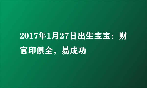 2017年1月27日出生宝宝：财官印俱全，易成功