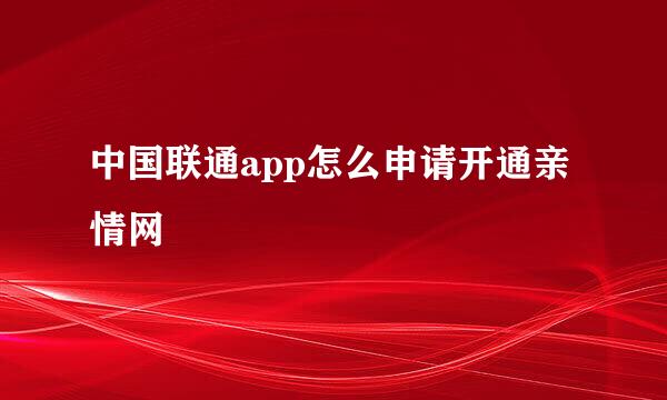 中国联通app怎么申请开通亲情网