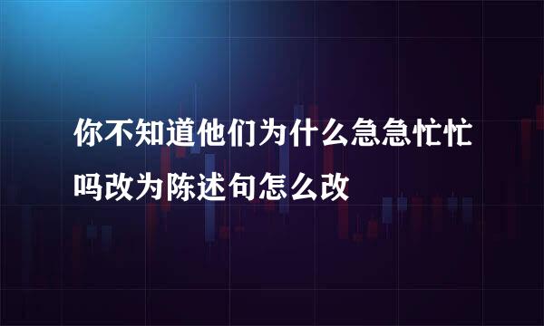 你不知道他们为什么急急忙忙吗改为陈述句怎么改