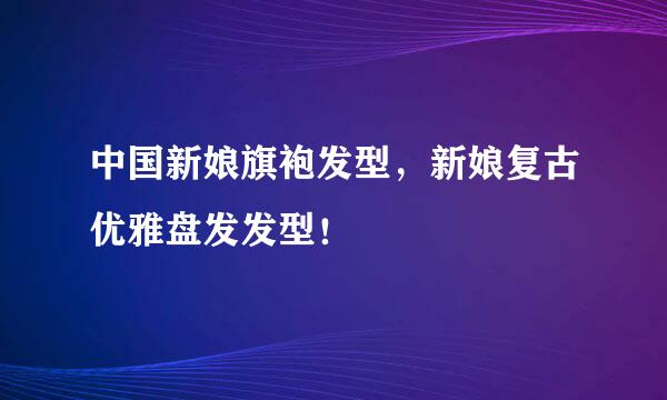 中国新娘旗袍发型，新娘复古优雅盘发发型！