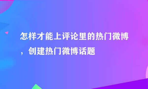 怎样才能上评论里的热门微博，创建热门微博话题