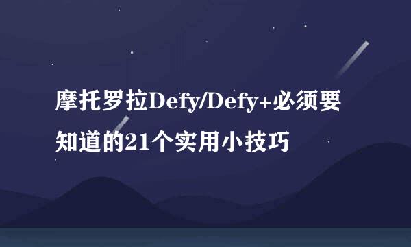 摩托罗拉Defy/Defy+必须要知道的21个实用小技巧