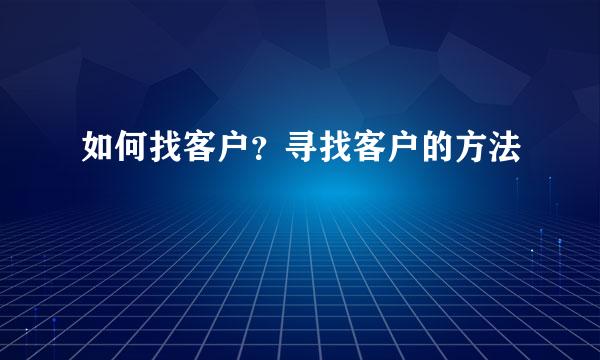 如何找客户？寻找客户的方法