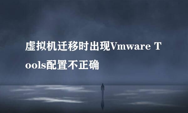 虚拟机迁移时出现Vmware Tools配置不正确