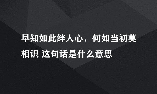 早知如此绊人心，何如当初莫相识 这句话是什么意思