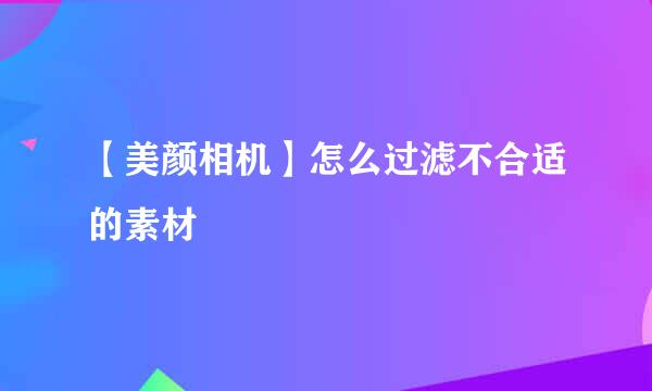 【美颜相机】怎么过滤不合适的素材