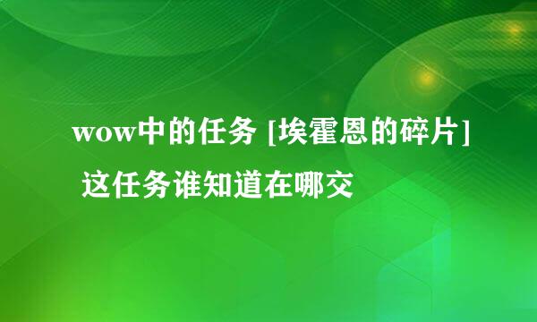 wow中的任务 [埃霍恩的碎片] 这任务谁知道在哪交