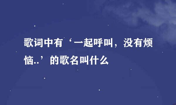 歌词中有‘一起呼叫，没有烦恼..’的歌名叫什么