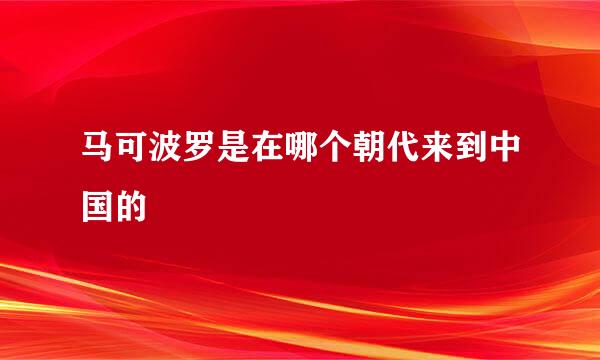 马可波罗是在哪个朝代来到中国的