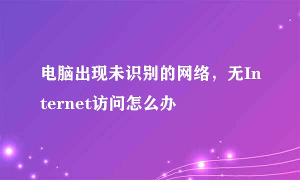 电脑出现未识别的网络，无Internet访问怎么办