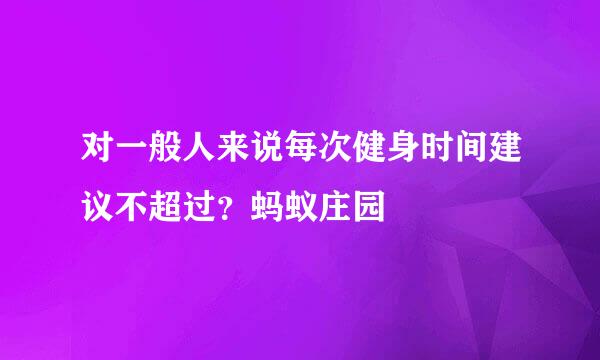 对一般人来说每次健身时间建议不超过？蚂蚁庄园