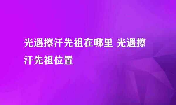 光遇擦汗先祖在哪里 光遇擦汗先祖位置