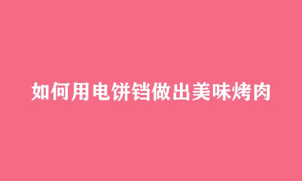 如何用电饼铛做出美味烤肉