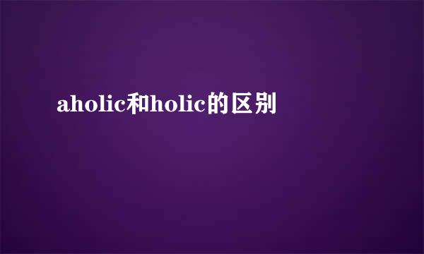 aholic和holic的区别