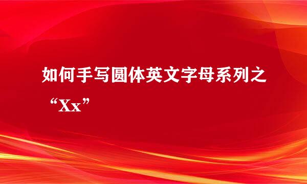 如何手写圆体英文字母系列之“Xx”