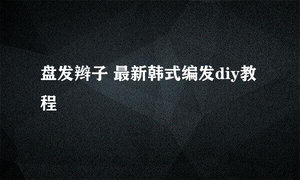 盘发辫子 最新韩式编发diy教程