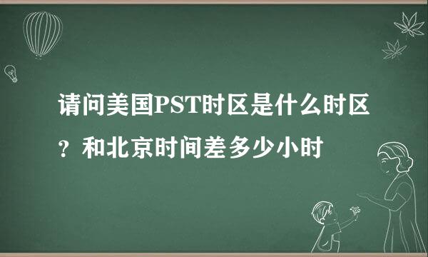 请问美国PST时区是什么时区？和北京时间差多少小时