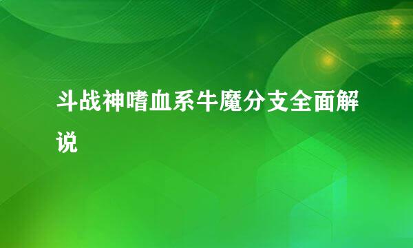 斗战神嗜血系牛魔分支全面解说