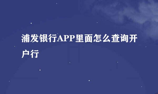 浦发银行APP里面怎么查询开户行