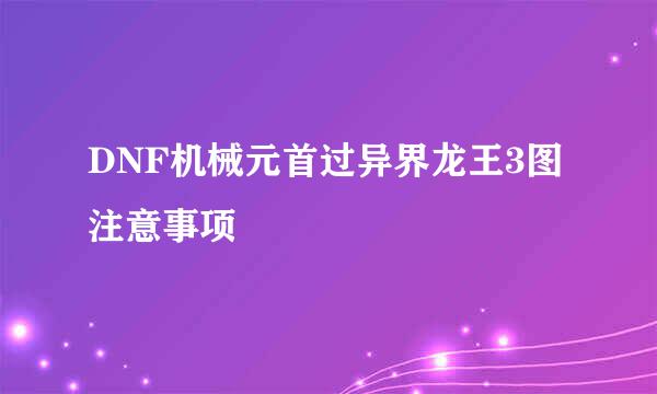 DNF机械元首过异界龙王3图注意事项