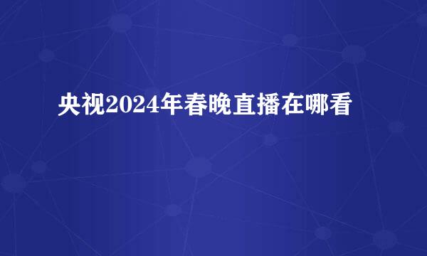 央视2024年春晚直播在哪看