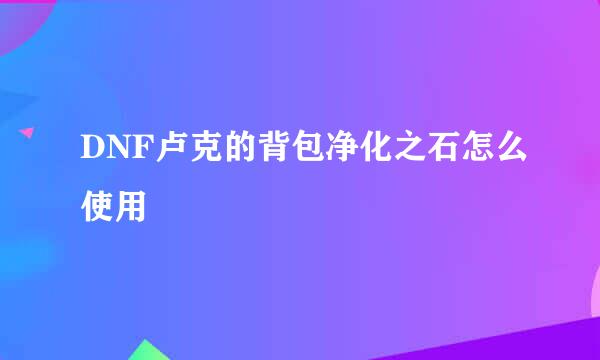 DNF卢克的背包净化之石怎么使用