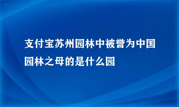 支付宝苏州园林中被誉为中国园林之母的是什么园