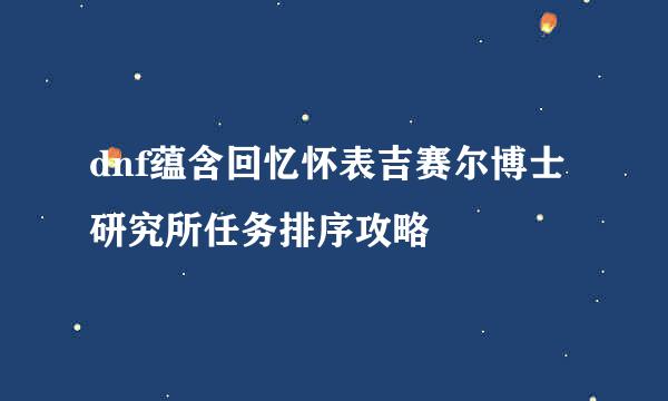 dnf蕴含回忆怀表吉赛尔博士研究所任务排序攻略