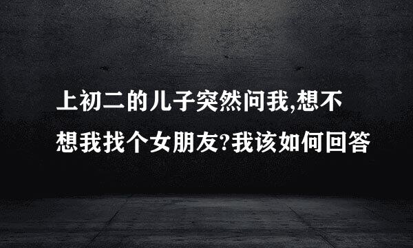 上初二的儿子突然问我,想不想我找个女朋友?我该如何回答