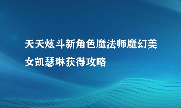 天天炫斗新角色魔法师魔幻美女凯瑟琳获得攻略