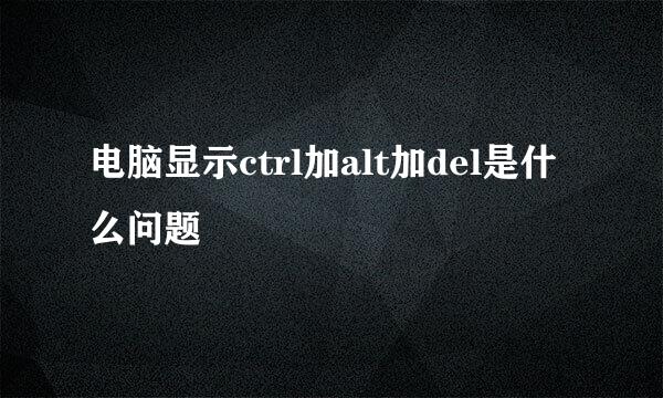 电脑显示ctrl加alt加del是什么问题