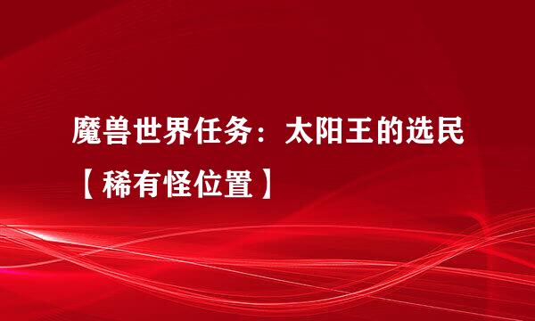 魔兽世界任务：太阳王的选民【稀有怪位置】