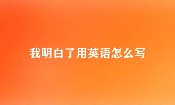 我明白了用英语怎么写