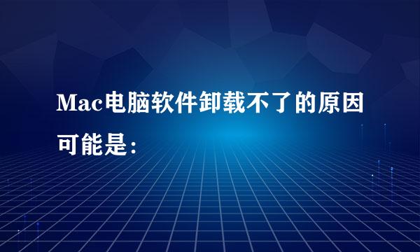 Mac电脑软件卸载不了的原因可能是：