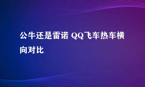 公牛还是雷诺 QQ飞车热车横向对比