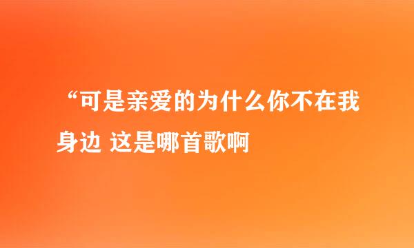 “可是亲爱的为什么你不在我身边 这是哪首歌啊