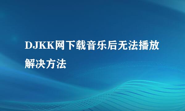 DJKK网下载音乐后无法播放解决方法