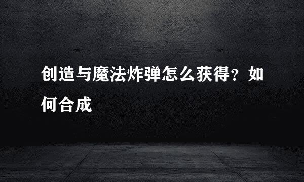 创造与魔法炸弹怎么获得？如何合成