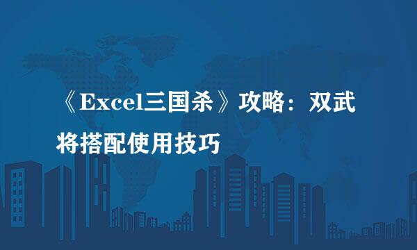 《Excel三国杀》攻略：双武将搭配使用技巧