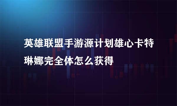 英雄联盟手游源计划雄心卡特琳娜完全体怎么获得