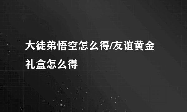 大徒弟悟空怎么得/友谊黄金礼盒怎么得