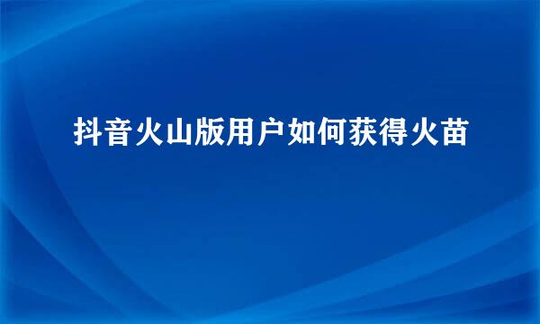 抖音火山版用户如何获得火苗