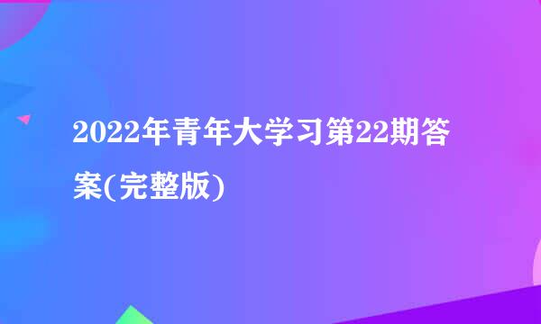 2022年青年大学习第22期答案(完整版)