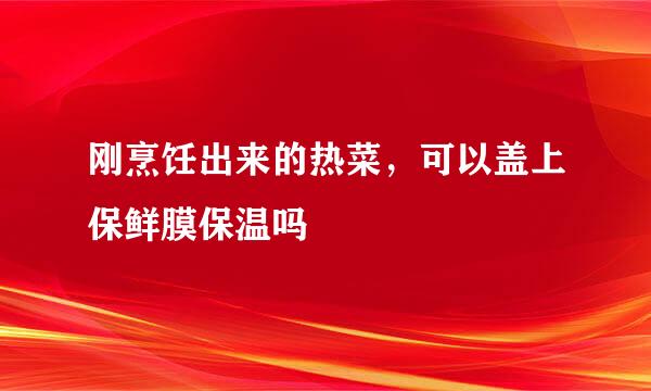 刚烹饪出来的热菜，可以盖上保鲜膜保温吗