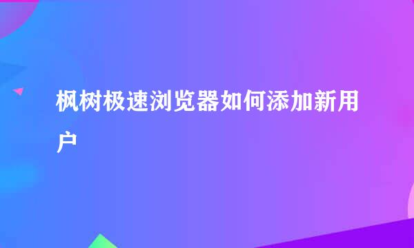 枫树极速浏览器如何添加新用户