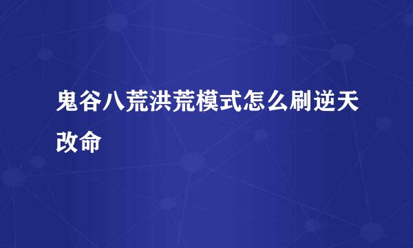 鬼谷八荒洪荒模式怎么刷逆天改命